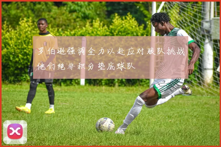 罗伯逊强调全力以赴应对狼队挑战他们绝非积分垫底球队