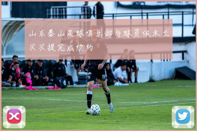 山东泰山足球俱乐部与球员依木兰买买提完成续约