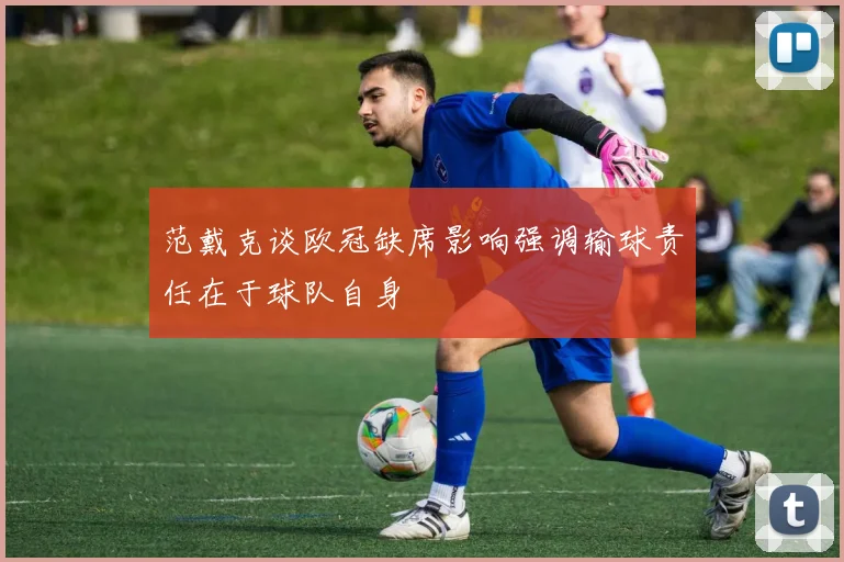 范戴克谈欧冠缺席影响强调输球责任在于球队自身