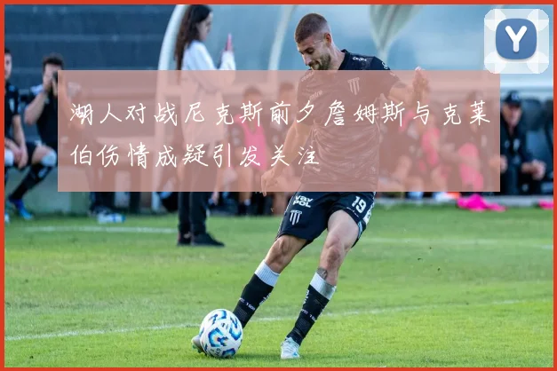 湖人对战尼克斯前夕詹姆斯与克莱伯伤情成疑引发关注