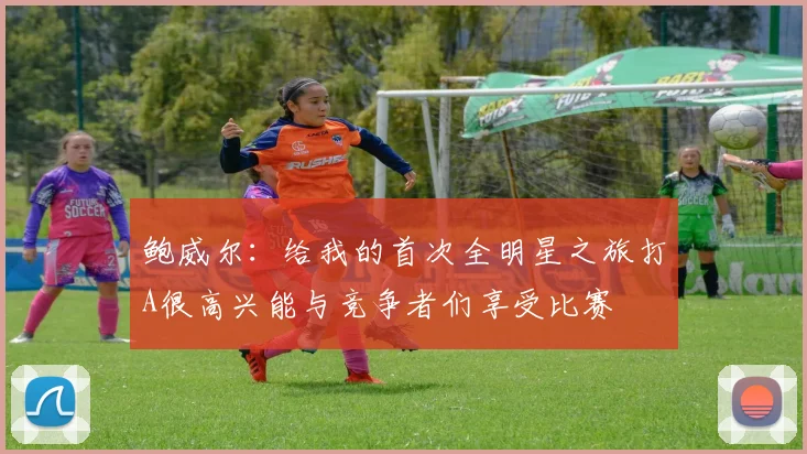 鲍威尔：给我的首次全明星之旅打A很高兴能与竞争者们享受比赛