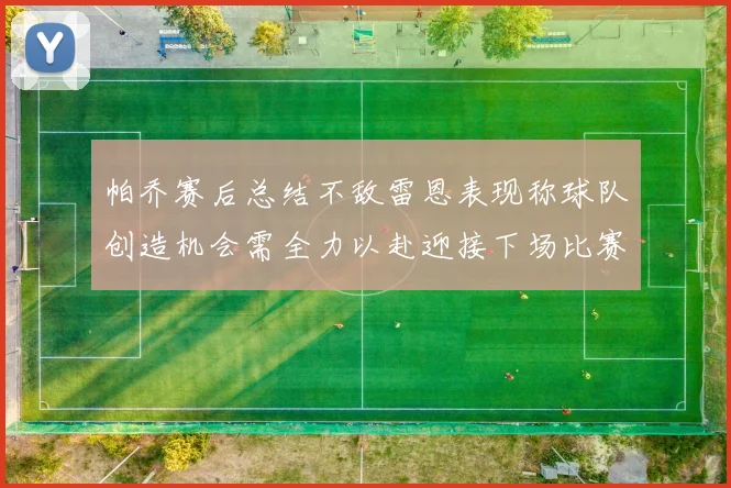帕乔赛后总结不敌雷恩表现称球队创造机会需全力以赴迎接下场比赛