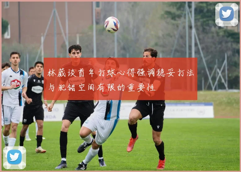 林葳谈首年打球心得强调稳妥打法与犯错空间有限的重要性