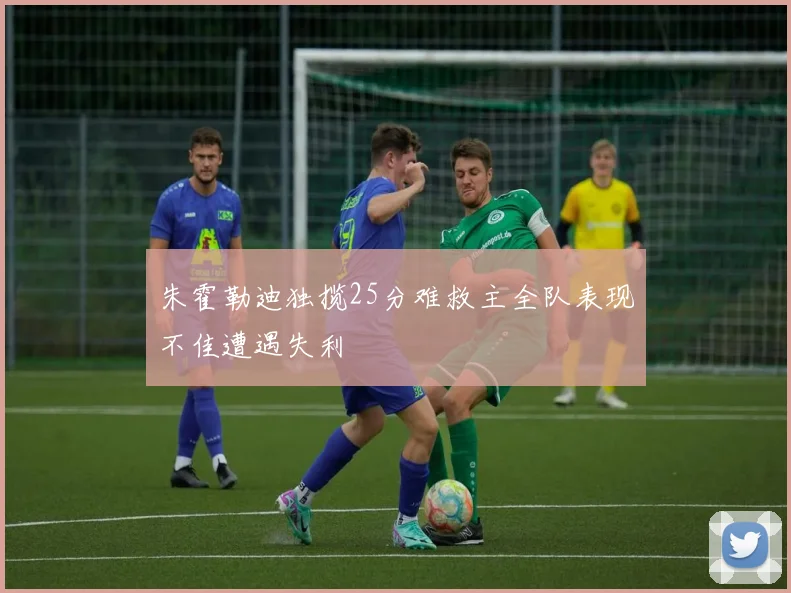 朱霍勒迪独揽25分难救主全队表现不佳遭遇失利