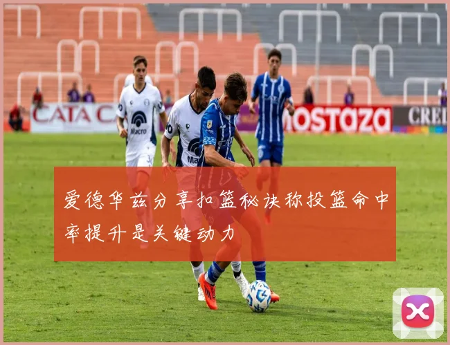 爱德华兹分享扣篮秘诀称投篮命中率提升是关键动力