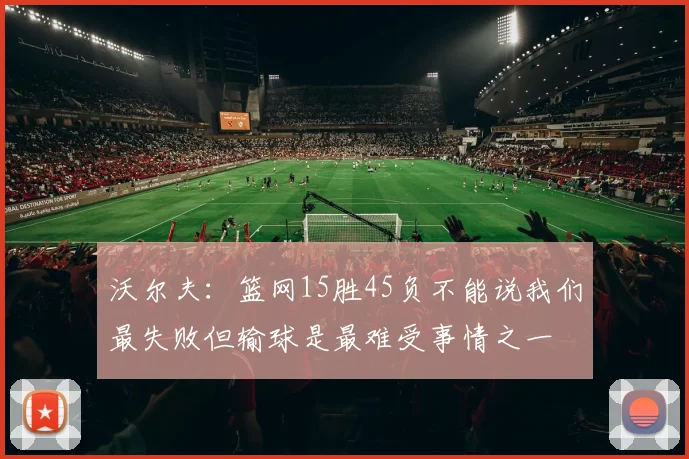 沃尔夫：篮网15胜45负不能说我们最失败但输球是最难受事情之一