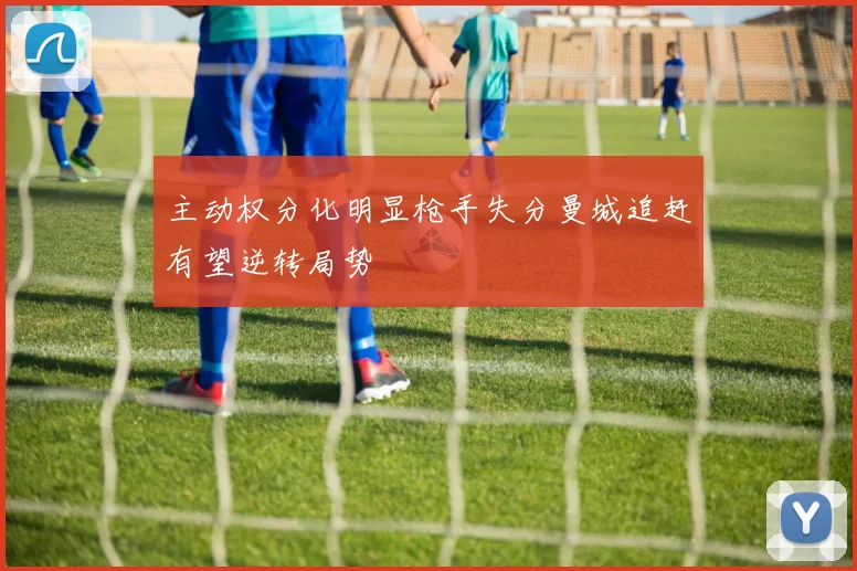 主动权分化明显枪手失分曼城追赶有望逆转局势