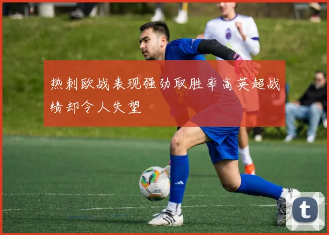 热刺欧战表现强劲取胜率高英超战绩却令人失望