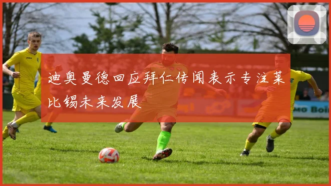 迪奥曼德回应拜仁传闻表示专注莱比锡未来发展