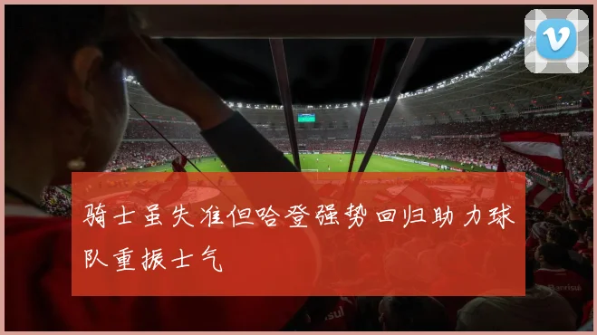 骑士虽失准但哈登强势回归助力球队重振士气
