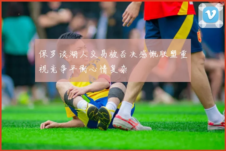 保罗谈湖人交易被否决感慨联盟重视竞争平衡心情复杂