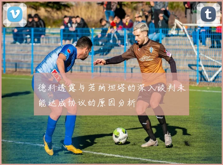 德科透露与若纳坦塔的深入谈判未能达成协议的原因分析