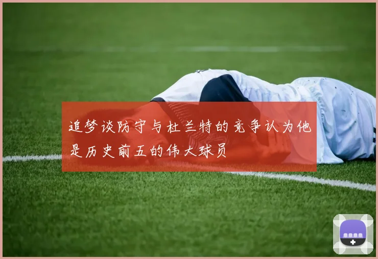 追梦谈防守与杜兰特的竞争认为他是历史前五的伟大球员