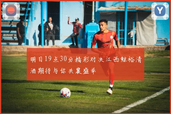 明日19点30分精彩对决江西鲸裕清酒期待与你共襄盛举