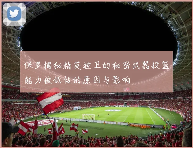 保罗揭秘精英控卫的秘密武器投篮能力被低估的原因与影响