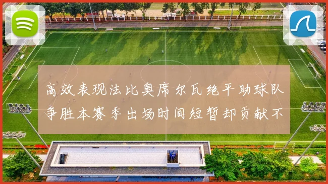 高效表现法比奥席尔瓦绝平助球队争胜本赛季出场时间短暂却贡献不俗