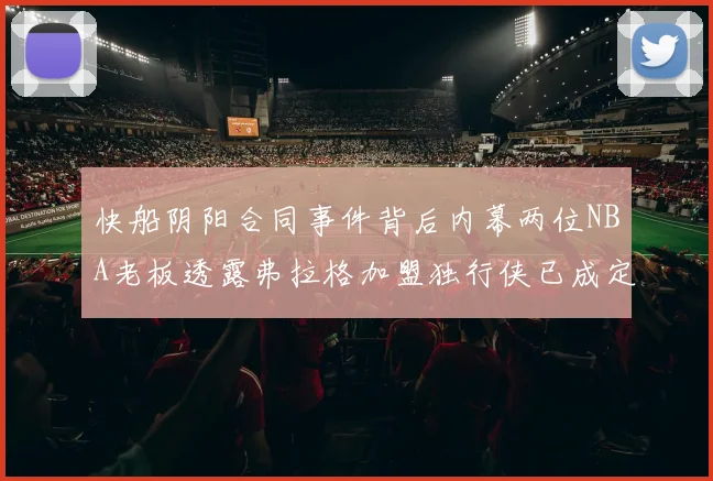 快船阴阳合同事件背后内幕两位NBA老板透露弗拉格加盟独行侠已成定局