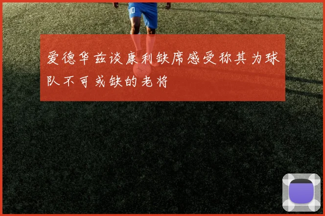 爱德华兹谈康利缺席感受称其为球队不可或缺的老将