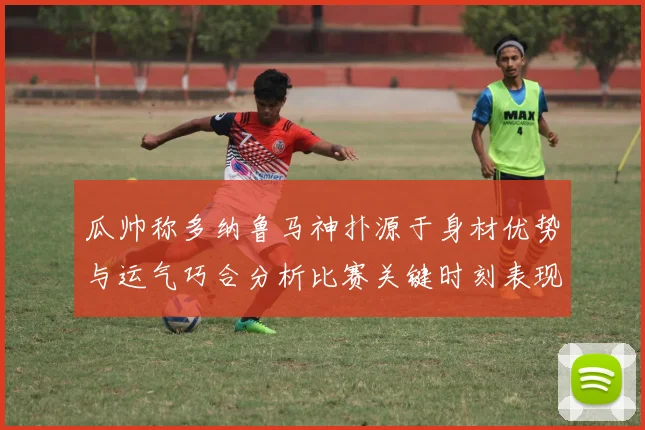 瓜帅称多纳鲁马神扑源于身材优势与运气巧合分析比赛关键时刻表现