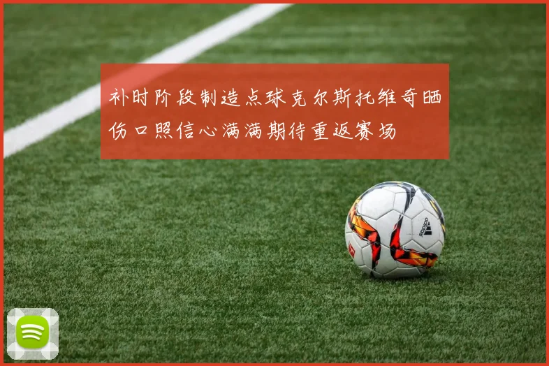 补时阶段制造点球克尔斯托维奇晒伤口照信心满满期待重返赛场