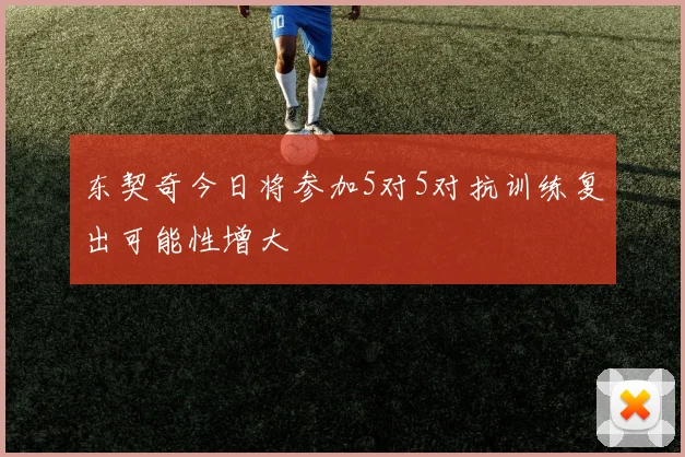 东契奇今日将参加5对5对抗训练复出可能性增大