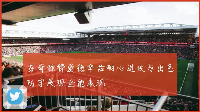 芬奇称赞爱德华兹耐心进攻与出色防守展现全能表现