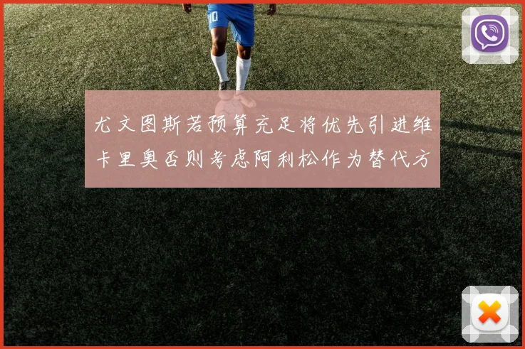 尤文图斯若预算充足将优先引进维卡里奥否则考虑阿利松作为替代方案