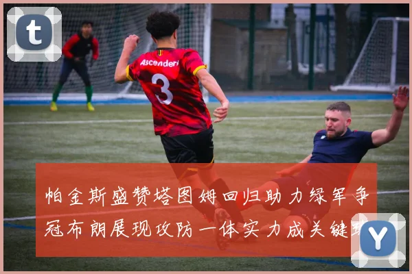 帕金斯盛赞塔图姆回归助力绿军争冠布朗展现攻防一体实力成关键球员