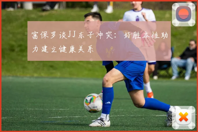 富保罗谈JJ东子冲突：好胜本性助力建立健康关系