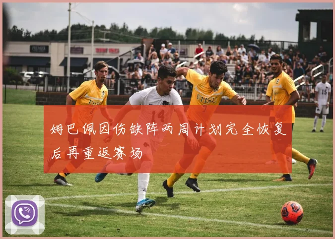 姆巴佩因伤缺阵两周计划完全恢复后再重返赛场