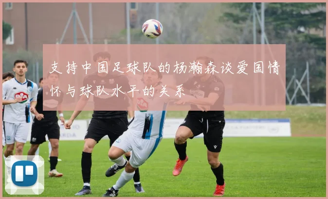 支持中国足球队的杨瀚森谈爱国情怀与球队水平的关系