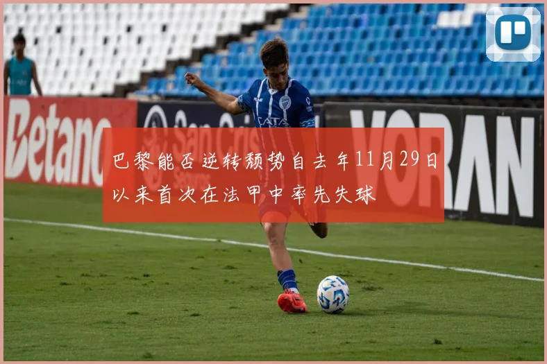 巴黎能否逆转颓势自去年11月29日以来首次在法甲中率先失球