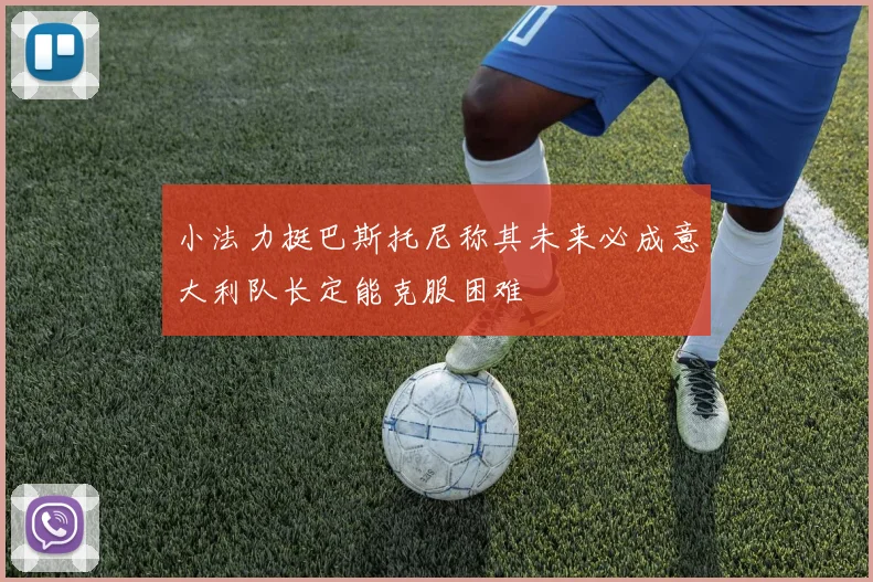 小法力挺巴斯托尼称其未来必成意大利队长定能克服困难