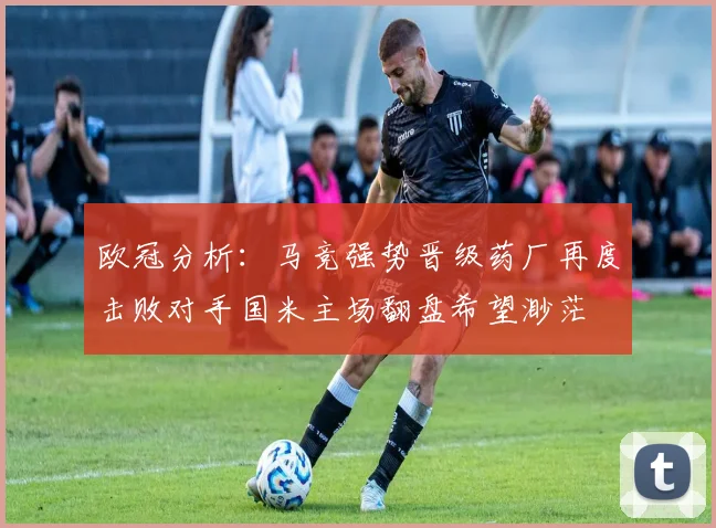 欧冠分析：马竞强势晋级药厂再度击败对手国米主场翻盘希望渺茫