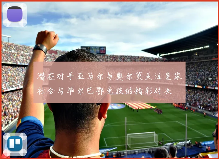 潜在对手亚马尔与奥尔莫关注皇家社会与毕尔巴鄂竞技的精彩对决