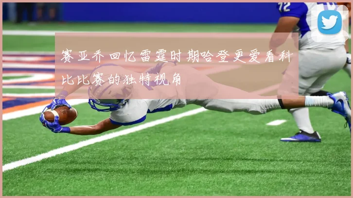 赛亚乔回忆雷霆时期哈登更爱看科比比赛的独特视角