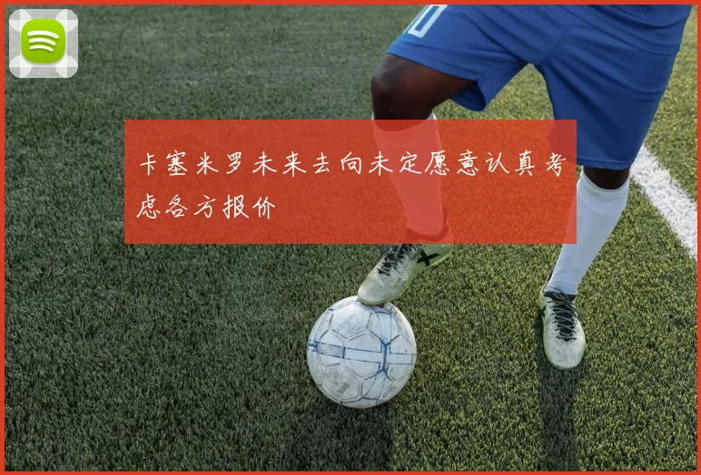 卡塞米罗未来去向未定愿意认真考虑各方报价