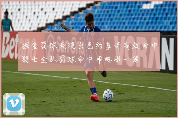 掘金罚球表现出色约基奇高效命中骑士全队罚球命中率略逊一筹